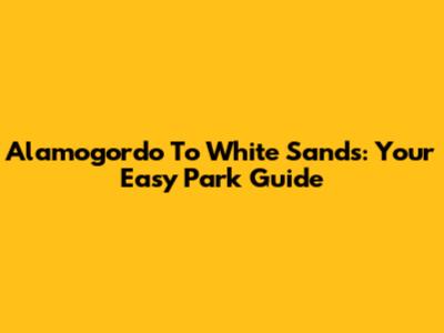 Alamogordo To White Sands: Your Easy Park Guide