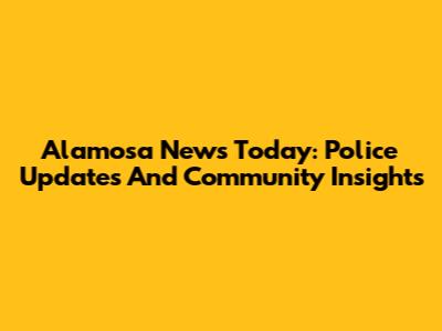 Alamosa News Today: Police Updates And Community Insights