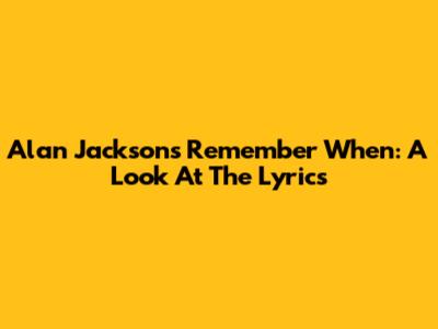 Alan Jackson's "Remember When": A Look At The Lyrics