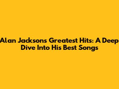 Alan Jackson's Greatest Hits: A Deep Dive Into His Best Songs