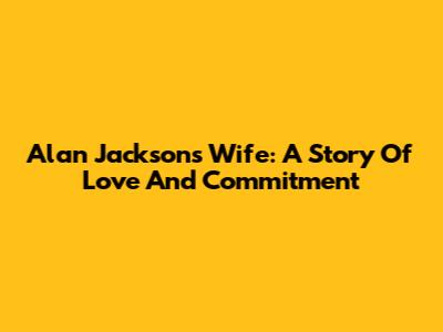 Alan Jackson's Wife: A Story Of Love And Commitment