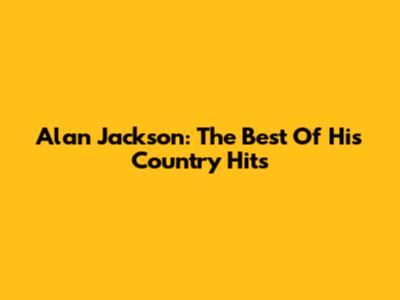 Alan Jackson: The Best Of His Country Hits