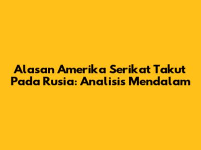 Alasan Amerika Serikat Takut Pada Rusia: Analisis Mendalam