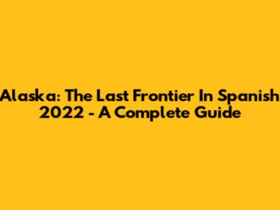 Alaska: The Last Frontier In Spanish 2022 - A Complete Guide