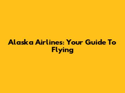 Alaska Airlines: Your Guide To Flying