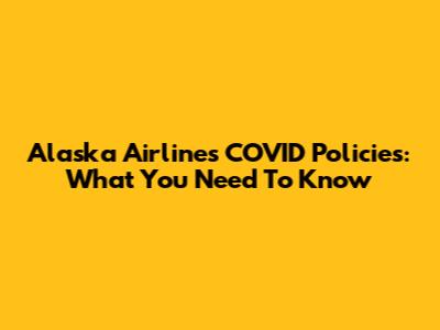 Alaska Airlines COVID Policies: What You Need To Know
