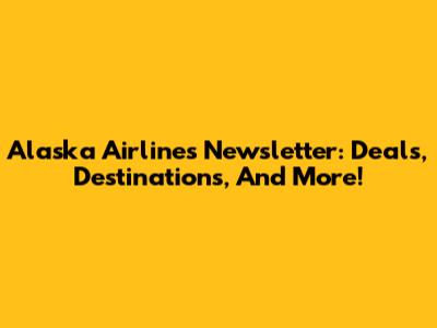 Alaska Airlines Newsletter: Deals, Destinations, And More!