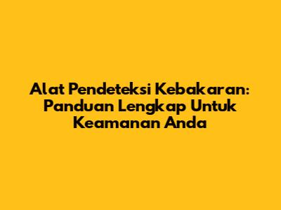 Alat Pendeteksi Kebakaran: Panduan Lengkap Untuk Keamanan Anda