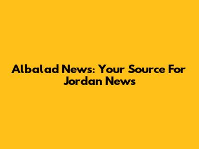 Albalad News: Your Source For Jordan News