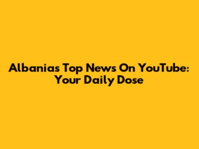 Albania's Top News On YouTube: Your Daily Dose