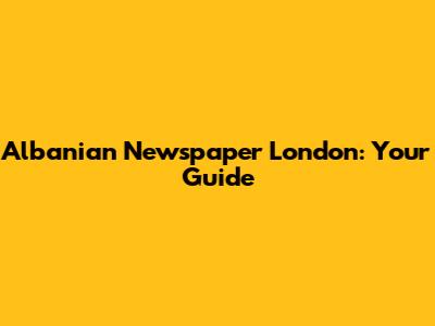 Albanian Newspaper London: Your Guide