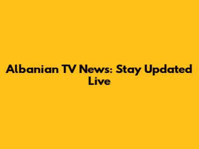 Albanian TV News: Stay Updated Live