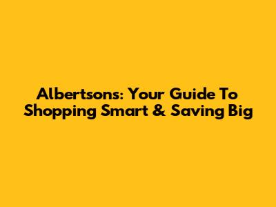 Albertsons: Your Guide To Shopping Smart & Saving Big