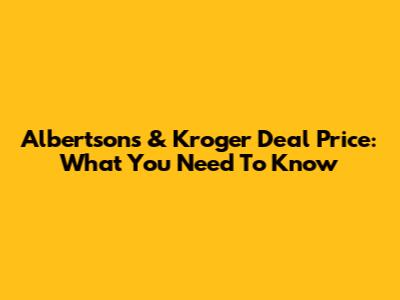 Albertsons & Kroger Deal Price: What You Need To Know