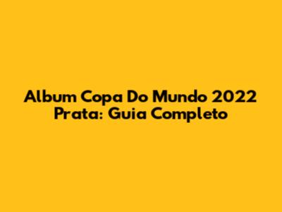 Album Copa Do Mundo 2022 Prata: Guia Completo