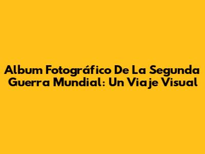 Album Fotográfico De La Segunda Guerra Mundial: Un Viaje Visual