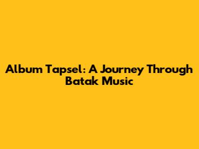 Album Tapsel: A Journey Through Batak Music