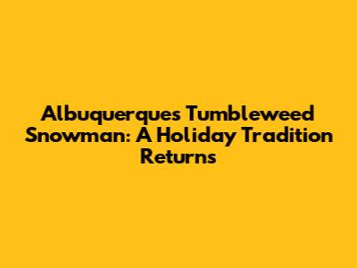 Albuquerque's Tumbleweed Snowman: A Holiday Tradition Returns