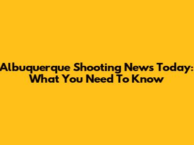 Albuquerque Shooting News Today: What You Need To Know