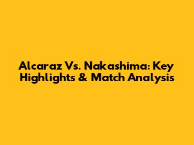 Alcaraz Vs. Nakashima: Key Highlights & Match Analysis
