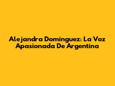 Alejandra Dominguez: La Voz Apasionada De Argentina