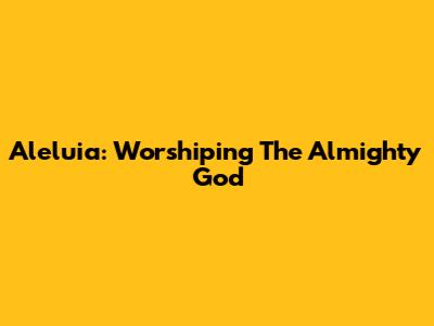 Aleluia: Worshiping The Almighty God