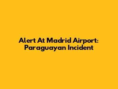 Alert At Madrid Airport: Paraguayan Incident