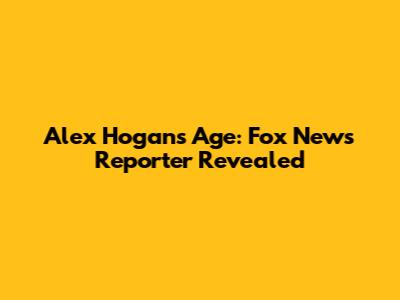 Alex Hogan's Age: Fox News Reporter Revealed