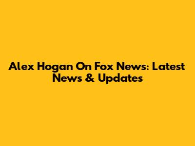 Alex Hogan On Fox News: Latest News & Updates