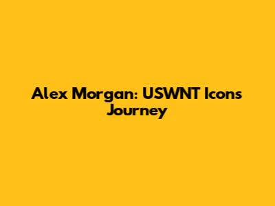 Alex Morgan: USWNT Icon's Journey