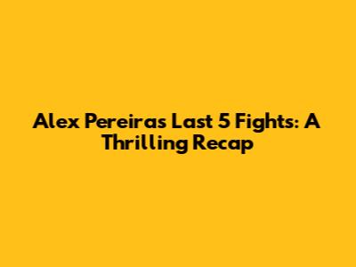 Alex Pereira's Last 5 Fights: A Thrilling Recap