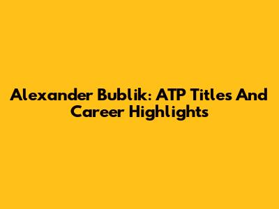 Alexander Bublik: ATP Titles And Career Highlights