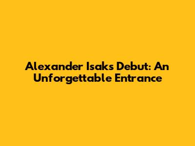 Alexander Isak's Debut: An Unforgettable Entrance