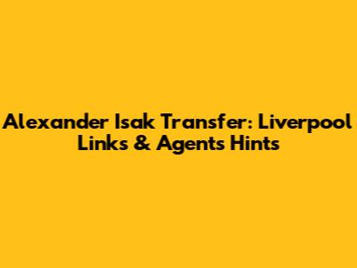 Alexander Isak Transfer: Liverpool Links & Agent's Hints