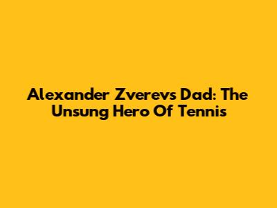 Alexander Zverev's Dad: The Unsung Hero Of Tennis