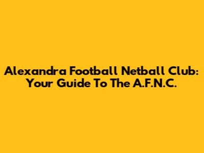 Alexandra Football Netball Club: Your Guide To The A.F.N.C.