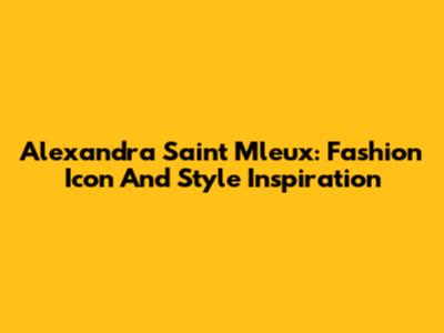 Alexandra Saint Mleux: Fashion Icon And Style Inspiration