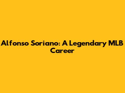 Alfonso Soriano: A Legendary MLB Career