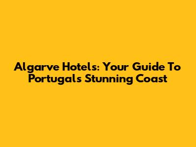 Algarve Hotels: Your Guide To Portugal's Stunning Coast