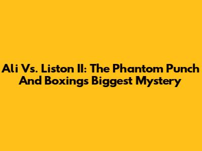 Ali Vs. Liston II: The Phantom Punch And Boxing's Biggest Mystery