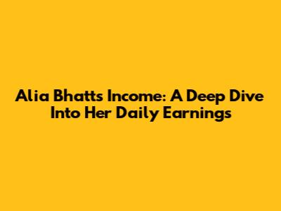 Alia Bhatt's Income: A Deep Dive Into Her Daily Earnings