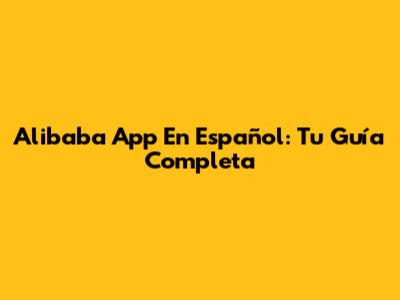 Alibaba App En Español: Tu Guía Completa