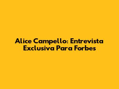 Alice Campello: Entrevista Exclusiva Para Forbes