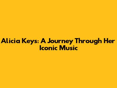 Alicia Keys: A Journey Through Her Iconic Music