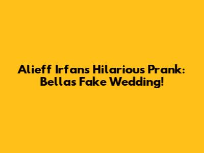 Alieff Irfan's Hilarious Prank: Bella's Fake Wedding!