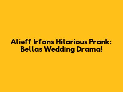 Alieff Irfan's Hilarious Prank: Bella's Wedding Drama!