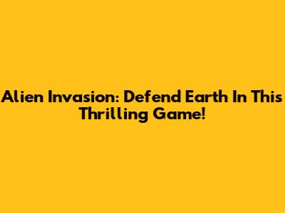Alien Invasion: Defend Earth In This Thrilling Game!
