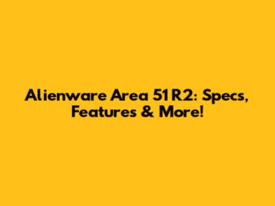 Alienware Area 51 R2: Specs, Features & More!