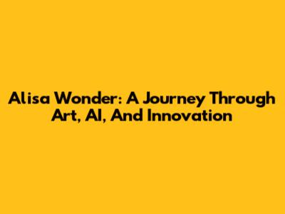 Alisa Wonder: A Journey Through Art, AI, And Innovation