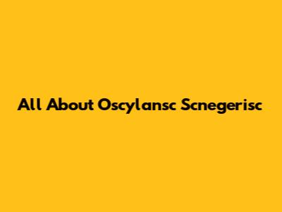 All About Oscylansc Scnegerisc